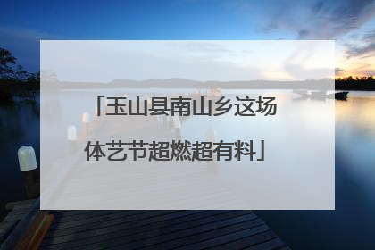 玉山县南山乡这场体艺节超燃超有料
