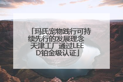 玛氏宠物践行可持续先行的发展理念 天津工厂通过LEED铂金级认证