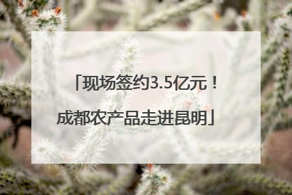 现场签约3.5亿元！成都农产品走进昆明