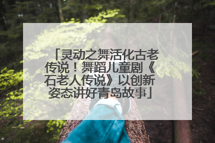 灵动之舞活化古老传说！舞蹈儿童剧《石老人传说》以创新姿态讲好青岛故事