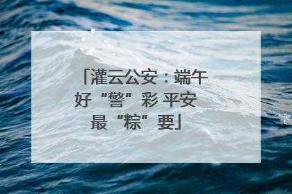 灌云公安：端午好“警”彩 平安最“粽”要