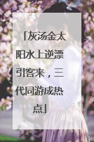 灰汤金太阳水上逆漂引客来，三代同游成热点