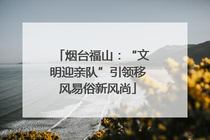 烟台福山：“文明迎亲队”引领移风易俗新风尚