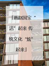 燕赵国宝“活”起来 传统文化“炫”起来