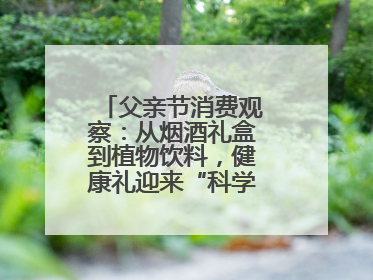 父亲节消费观察：从烟酒礼盒到植物饮料，健康礼迎来“科学养生”新世代