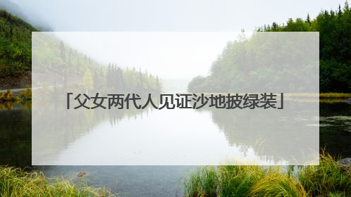 父女两代人见证沙地披绿装
