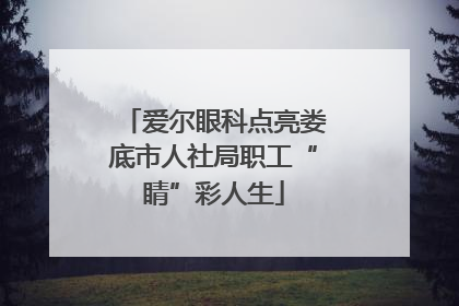爱尔眼科点亮娄底市人社局职工“睛”彩人生