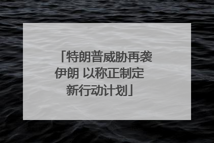 特朗普威胁再袭伊朗 以称正制定新行动计划