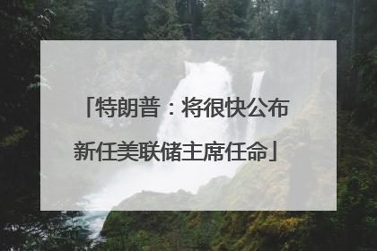 特朗普：将很快公布新任美联储主席任命