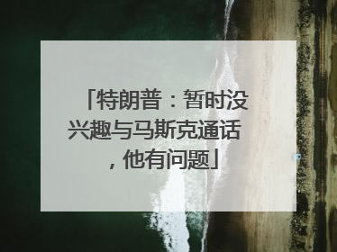 特朗普：暂时没兴趣与马斯克通话，他有问题