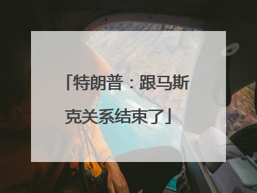 特朗普：跟马斯克关系结束了