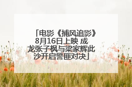 电影《捕风追影》8月16日上映 成龙张子枫与梁家辉此沙开启警匪对决