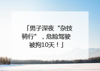 男子深夜“杂技骑行”，危险驾驶被拘10天！