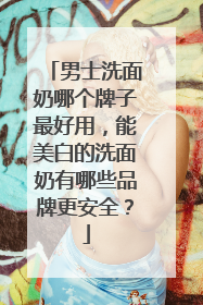男士洗面奶哪个牌子最好用，能美白的洗面奶有哪些品牌更安全？