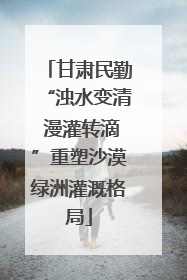 甘肃民勤“浊水变清 漫灌转滴”重塑沙漠绿洲灌溉格局