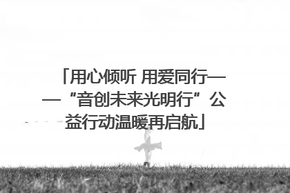 用心倾听 用爱同行——“音创未来光明行”公益行动温暖再启航