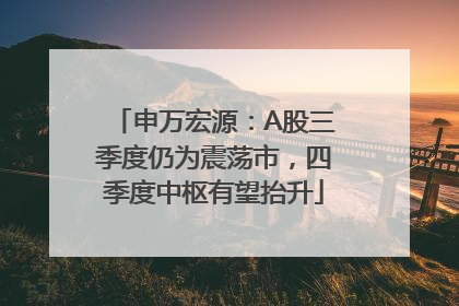 申万宏源：A股三季度仍为震荡市，四季度中枢有望抬升