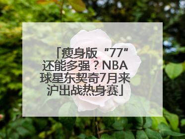 瘦身版“77”还能多强？NBA球星东契奇7月来沪出战热身赛