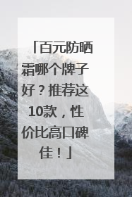 百元防晒霜哪个牌子好？推荐这10款，性价比高口碑佳！