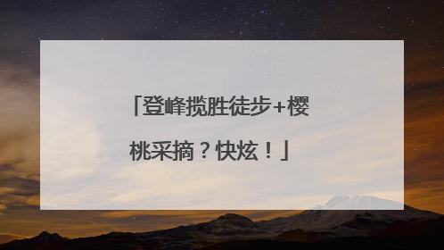 登峰揽胜徒步+樱桃采摘？快炫！