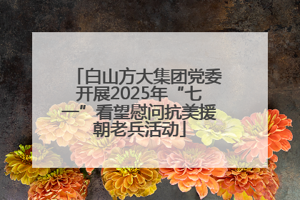 白山方大集团党委开展2025年“七一”看望慰问抗美援朝老兵活动
