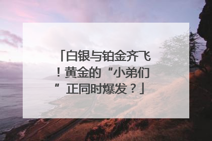白银与铂金齐飞！黄金的“小弟们”正同时爆发？