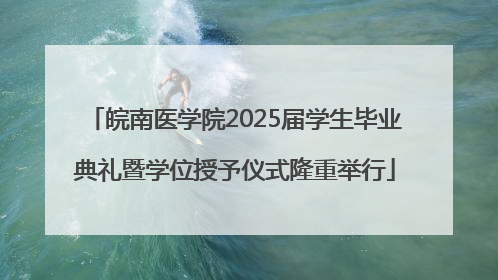 皖南医学院2025届学生毕业典礼暨学位授予仪式隆重举行