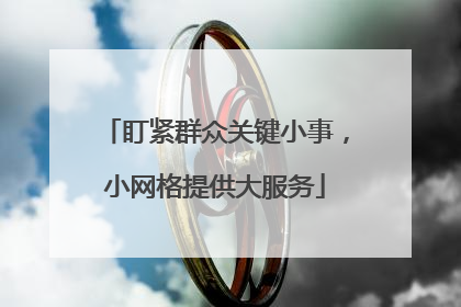 盯紧群众关键小事，小网格提供大服务