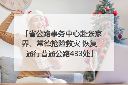 省公路事务中心赴张家界、常德抢险救灾 恢复通行普通公路433处