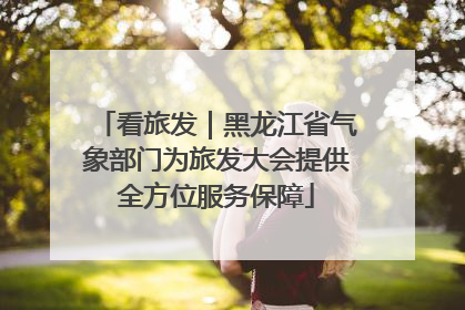 看旅发｜黑龙江省气象部门为旅发大会提供全方位服务保障