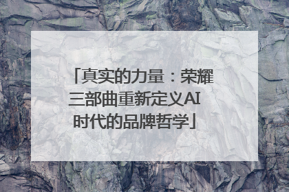真实的力量：荣耀三部曲重新定义AI时代的品牌哲学