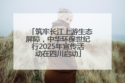 筑牢长江上游生态屏障，中华环保世纪行2025年宣传活动在四川启动
