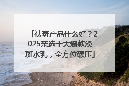 祛斑产品什么好？2025亲选十大爆款淡斑水乳，全方位碾压