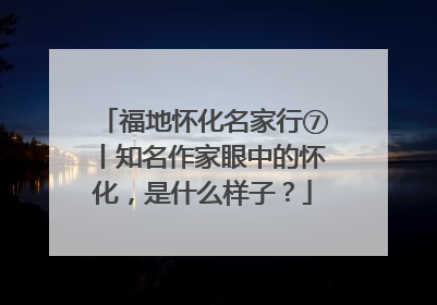 福地怀化名家行⑦丨知名作家眼中的怀化，是什么样子？