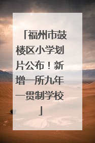 福州市鼓楼区小学划片公布！新增一所九年一贯制学校