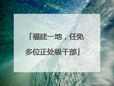 福建一地，任免多位正处级干部