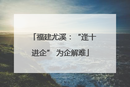 福建尤溪：“逢十进企” 为企解难