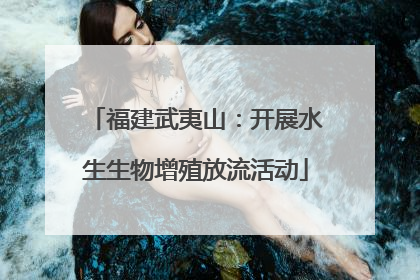 福建武夷山：开展水生生物增殖放流活动