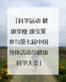 科学运动 健康享瘦 康宝莱参与第七届中国身体活动与健康科学大会