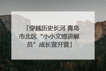 穿越历史长河 青岛市北区“小小文博讲解员”成长营开营