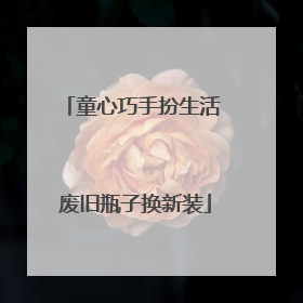 童心巧手扮生活 废旧瓶子换新装