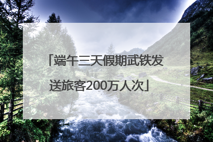 端午三天假期武铁发送旅客200万人次