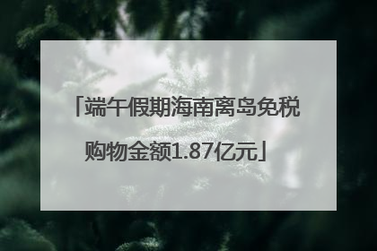 端午假期海南离岛免税购物金额1.87亿元