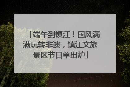 端午到镇江！国风满满玩转非遗，镇江文旅景区节目单出炉