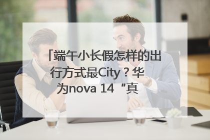 端午小长假怎样的出行方式最City？华为nova 14“真就不一样”！