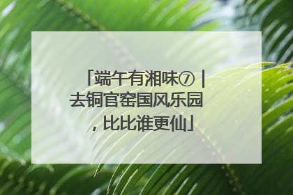 端午有湘味⑦｜去铜官窑国风乐园，比比谁更仙