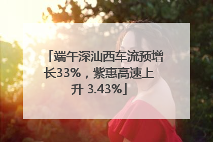 端午深汕西车流预增长33%，紫惠高速上升 3.43%