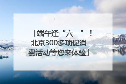 端午逢“六一”！北京300多项促消费活动等您来体验