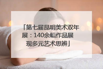 第七届昆明美术双年展：140余幅作品展现多元艺术思辨