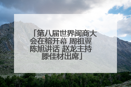 第八届世界闽商大会在榕开幕 周祖翼陈旭讲话 赵龙主持 滕佳材出席
